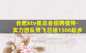 合肥ktv夜总会招聘模特-实力团队带飞日结1500起步