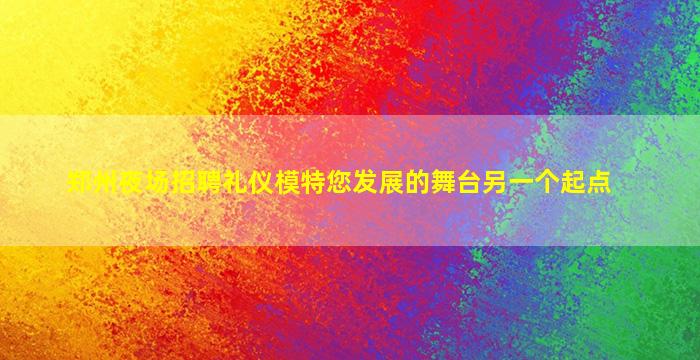 郑州夜场招聘礼仪模特您发展的舞台另一个起点